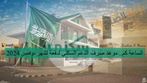 الساعة كم.. موعد صرف الدعم السكني لدفعة لشهر نوفمبر 2024