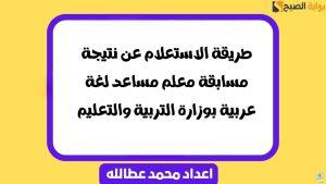 طريقة الاستعلام عن نتيجة مسابقة معلم مساعد لغة عربية بوزارة التربية والتعليم