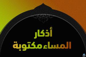 اذكار المساء مكتوبة كاملة لراحة القلب والوقاية من الهموم