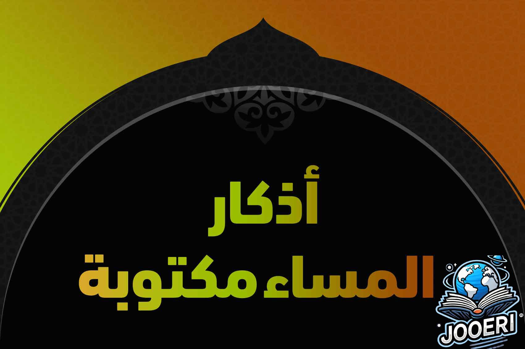 اذكار المساء مكتوبة كاملة لراحة القلب والوقاية من الهموم